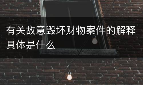 有关故意毁坏财物案件的解释具体是什么