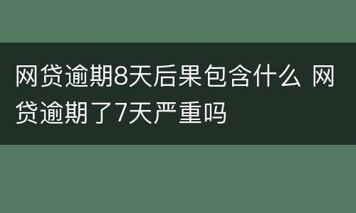 网贷逾期8天后果包含什么 网贷逾期了7天严重吗