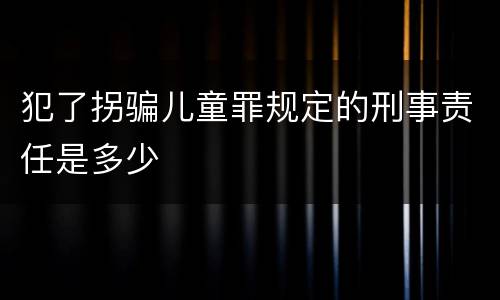 犯了拐骗儿童罪规定的刑事责任是多少
