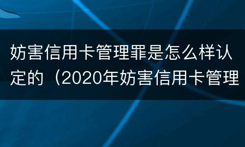 妨害信用卡管理罪是怎么样认定的（2020年妨害信用卡管理罪案例）