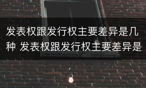 发表权跟发行权主要差异是几种 发表权跟发行权主要差异是几种形式
