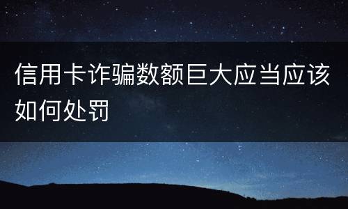 信用卡诈骗数额巨大应当应该如何处罚