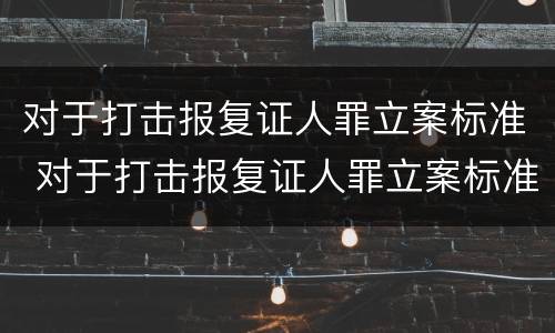 对于打击报复证人罪立案标准 对于打击报复证人罪立案标准是