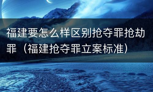 福建要怎么样区别抢夺罪抢劫罪（福建抢夺罪立案标准）