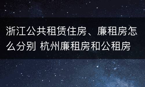 浙江公共租赁住房、廉租房怎么分别 杭州廉租房和公租房