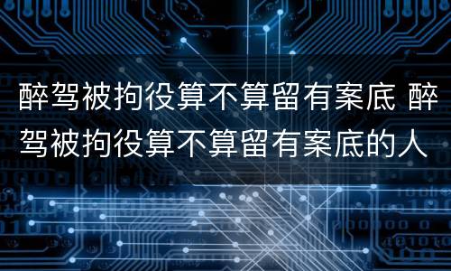 醉驾被拘役算不算留有案底 醉驾被拘役算不算留有案底的人