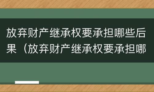 放弃财产继承权要承担哪些后果（放弃财产继承权要承担哪些后果呢）