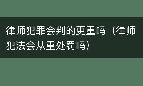 律师犯罪会判的更重吗（律师犯法会从重处罚吗）