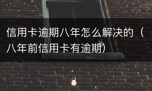 信用卡逾期八年怎么解决的（八年前信用卡有逾期）