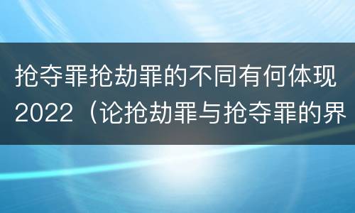 抢夺罪抢劫罪的不同有何体现2022（论抢劫罪与抢夺罪的界限）
