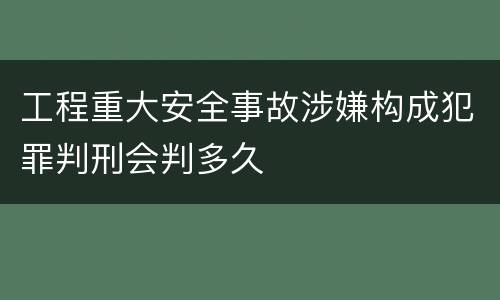 工程重大安全事故涉嫌构成犯罪判刑会判多久
