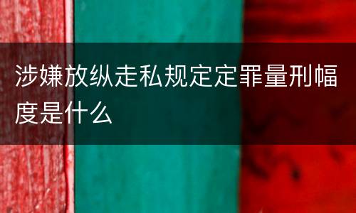 涉嫌放纵走私规定定罪量刑幅度是什么