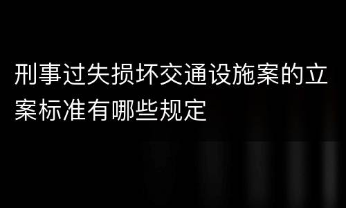 刑事过失损坏交通设施案的立案标准有哪些规定 刑事过失损坏交通设施案的立案标准有哪些规定
