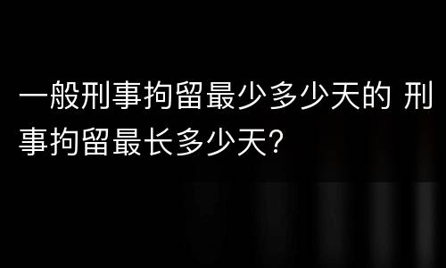 一般刑事拘留最少多少天的 刑事拘留最长多少天?
