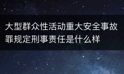 大型群众性活动重大安全事故罪规定刑事责任是什么样