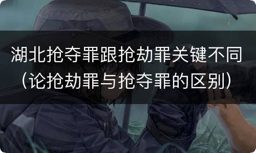 湖北抢夺罪跟抢劫罪关键不同（论抢劫罪与抢夺罪的区别）