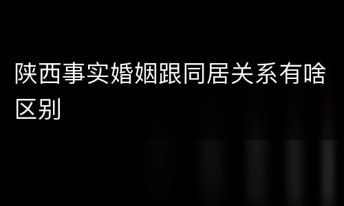 陕西事实婚姻跟同居关系有啥区别
