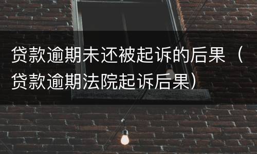 贷款逾期未还被起诉的后果（贷款逾期法院起诉后果）