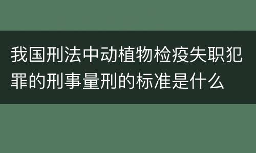 我国刑法中动植物检疫失职犯罪的刑事量刑的标准是什么
