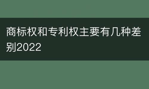 商标权和专利权主要有几种差别2022