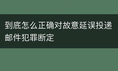 到底怎么正确对故意延误投递邮件犯罪断定