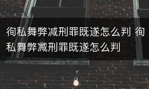 徇私舞弊减刑罪既遂怎么判 徇私舞弊减刑罪既遂怎么判