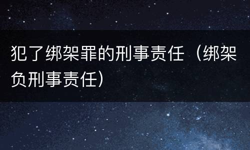 犯了绑架罪的刑事责任（绑架负刑事责任）