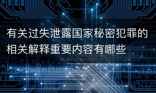 有关过失泄露国家秘密犯罪的相关解释重要内容有哪些