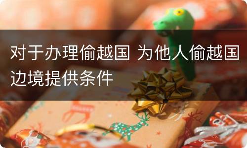 对于办理偷越国 为他人偷越国边境提供条件