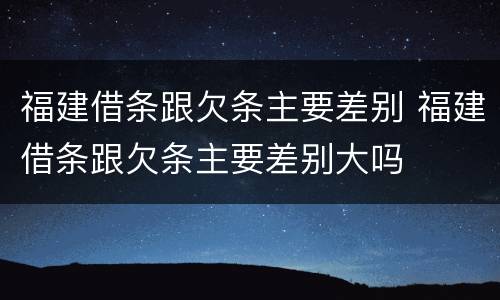 福建借条跟欠条主要差别 福建借条跟欠条主要差别大吗