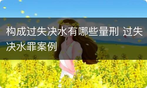 构成过失决水有哪些量刑 过失决水罪案例