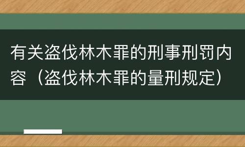 有关盗伐林木罪的刑事刑罚内容（盗伐林木罪的量刑规定）