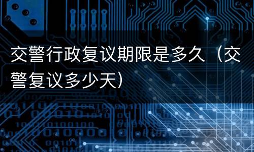 交警行政复议期限是多久（交警复议多少天）