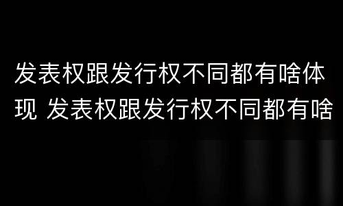 发表权跟发行权不同都有啥体现 发表权跟发行权不同都有啥体现呢