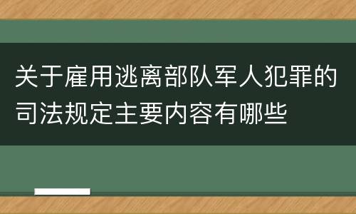 关于雇用逃离部队军人犯罪的司法规定主要内容有哪些