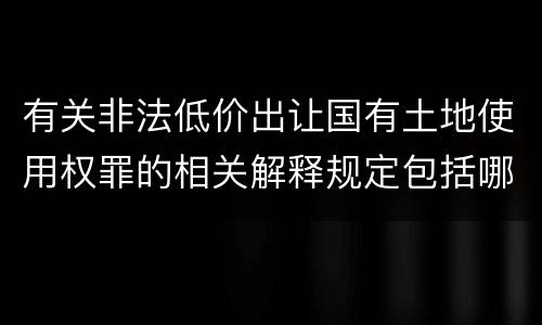 有关非法低价出让国有土地使用权罪的相关解释规定包括哪些内容