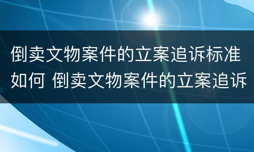 倒卖文物案件的立案追诉标准如何 倒卖文物案件的立案追诉标准如何确定