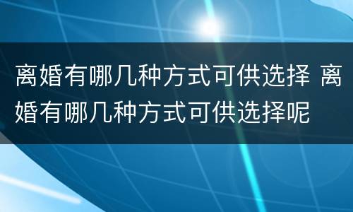 离婚有哪几种方式可供选择 离婚有哪几种方式可供选择呢