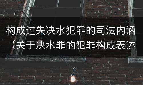 构成过失决水犯罪的司法内涵（关于决水罪的犯罪构成表述错误的有）