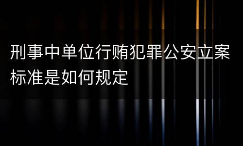 刑事中单位行贿犯罪公安立案标准是如何规定