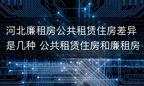 河北廉租房公共租赁住房差异是几种 公共租赁住房和廉租房的区别