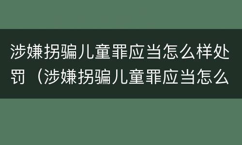 涉嫌拐骗儿童罪应当怎么样处罚（涉嫌拐骗儿童罪应当怎么样处罚呢）