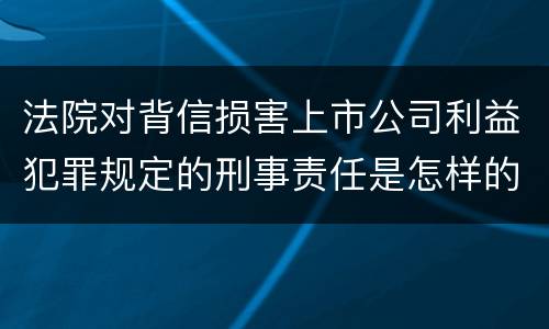 法院对背信损害上市公司利益犯罪规定的刑事责任是怎样的
