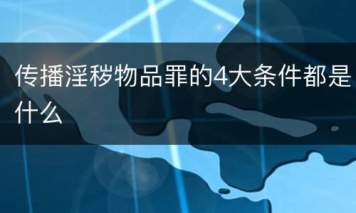 传播淫秽物品罪的4大条件都是什么
