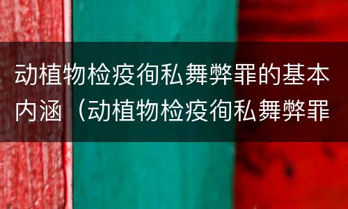 动植物检疫徇私舞弊罪的基本内涵（动植物检疫徇私舞弊罪是故意犯罪对还是错）