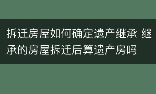 拆迁房屋如何确定遗产继承 继承的房屋拆迁后算遗产房吗