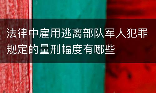 法律中雇用逃离部队军人犯罪规定的量刑幅度有哪些