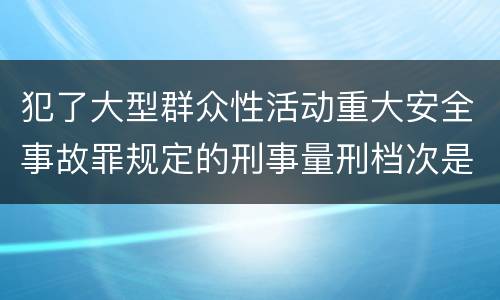犯了大型群众性活动重大安全事故罪规定的刑事量刑档次是什么样的