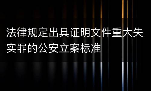 法律规定出具证明文件重大失实罪的公安立案标准