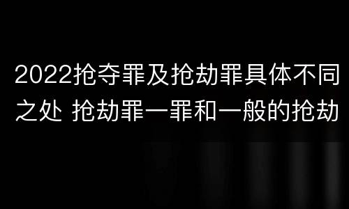 2022抢夺罪及抢劫罪具体不同之处 抢劫罪一罪和一般的抢劫罪